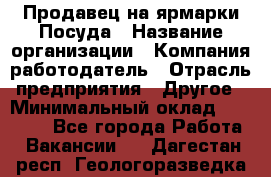 Продавец на ярмарки.Посуда › Название организации ­ Компания-работодатель › Отрасль предприятия ­ Другое › Минимальный оклад ­ 45 000 - Все города Работа » Вакансии   . Дагестан респ.,Геологоразведка п.